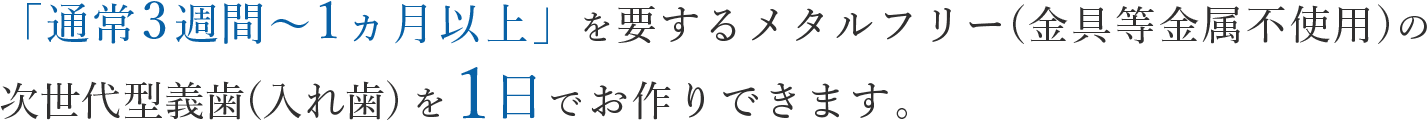 通常2週間～1ヵ月以上を要する義歯(入れ歯)製作を１日でお作りできます。