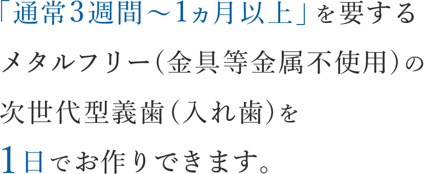 通常2週間～1ヵ月以上を要する義歯(入れ歯)製作を１日でお作りできます。